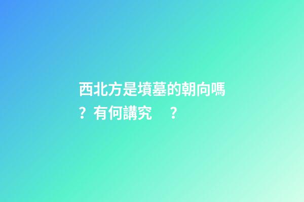 西北方是墳墓的朝向嗎？有何講究？